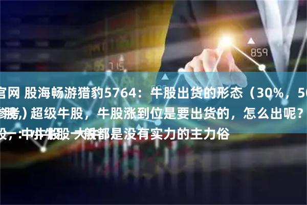 牛金所配资官网 股海畅游猎豹5764：牛股出货的形态（30%，50%，100%）
（案例仅供参考）
牛股分小牛股，中牛股，大牛股，超级牛股，牛股涨到位是要出货的，怎么出呢？
一：小牛股一般都是没有实力的主力俗