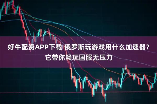 好牛配资APP下载 俄罗斯玩游戏用什么加速器？它带你畅玩国服无压力