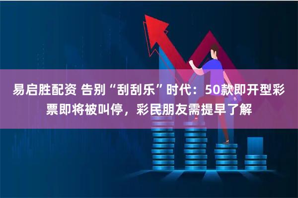 易启胜配资 告别“刮刮乐”时代：50款即开型彩票即将被叫停，彩民朋友需提早了解