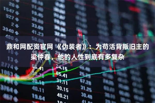 鼎和网配资官网 《伪装者》：为苟活背叛旧主的梁仲春，他的人性到底有多复杂