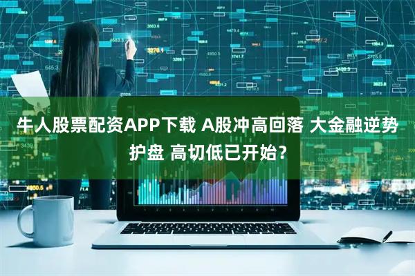 牛人股票配资APP下载 A股冲高回落 大金融逆势护盘 高切低已开始？