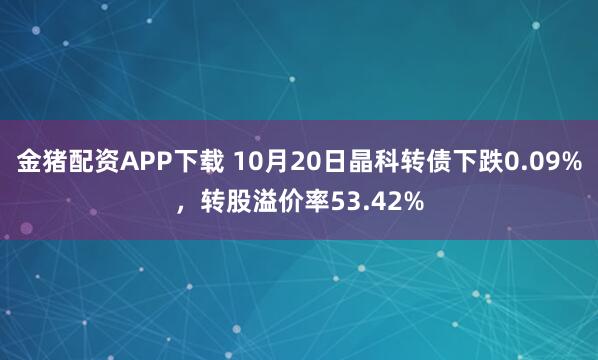 金猪配资APP下载 10月20日晶科转债下跌0.09%，转股溢价率53.42%