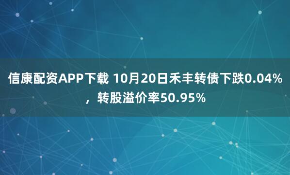 信康配资APP下载 10月20日禾丰转债下跌0.04%，转股溢价率50.95%