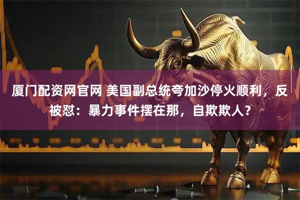 厦门配资网官网 美国副总统夸加沙停火顺利，反被怼：暴力事件摆在那，自欺欺人？