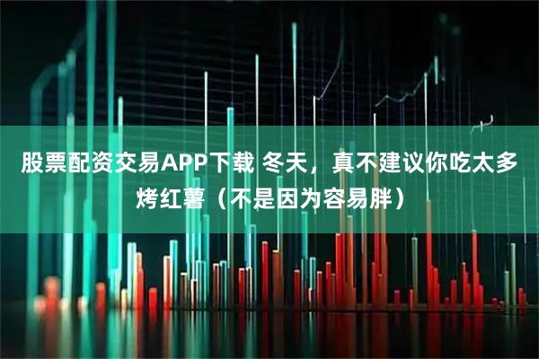 股票配资交易APP下载 冬天，真不建议你吃太多烤红薯（不是因为容易胖）