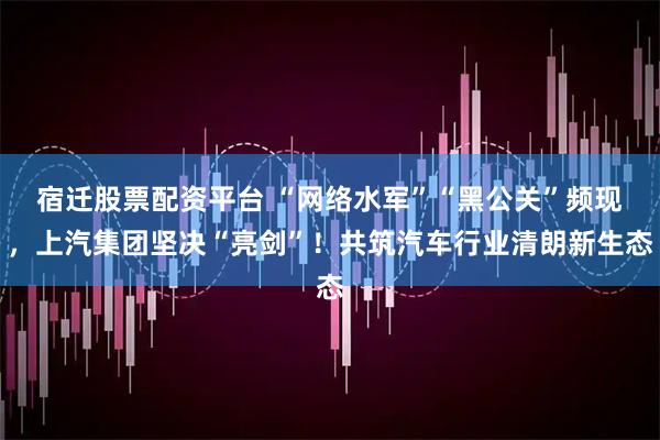 宿迁股票配资平台 “网络水军”“黑公关”频现，上汽集团坚决“亮剑”！共筑汽车行业清朗新生态