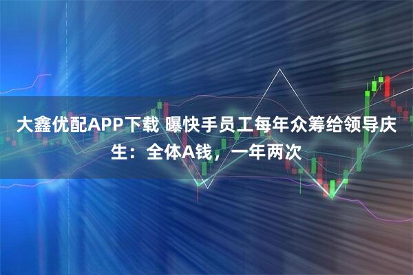 大鑫优配APP下载 曝快手员工每年众筹给领导庆生：全体A钱，一年两次