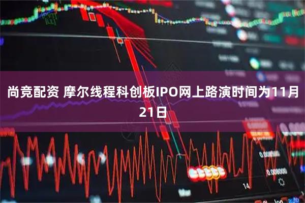 尚竞配资 摩尔线程科创板IPO网上路演时间为11月21日
