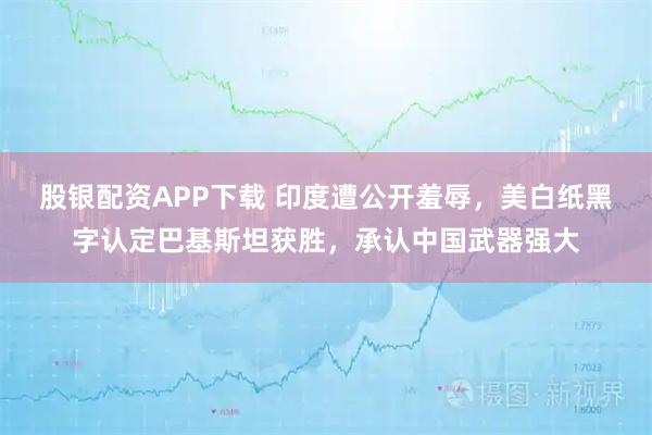 股银配资APP下载 印度遭公开羞辱，美白纸黑字认定巴基斯坦获胜，承认中国武器强大