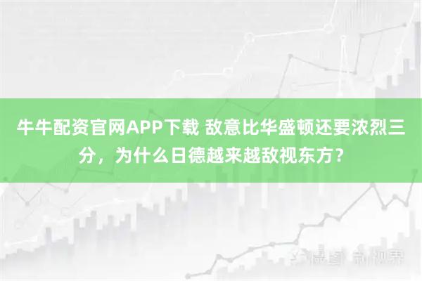 牛牛配资官网APP下载 敌意比华盛顿还要浓烈三分，为什么日德越来越敌视东方？