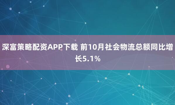 深富策略配资APP下载 前10月社会物流总额同比增长5.1%
