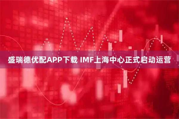 盛瑞德优配APP下载 IMF上海中心正式启动运营